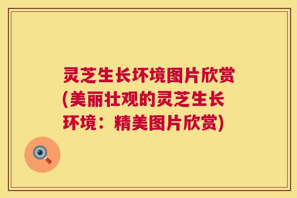 灵芝生长坏境图片欣赏(美丽壮观的灵芝生长环境：精美图片欣赏)