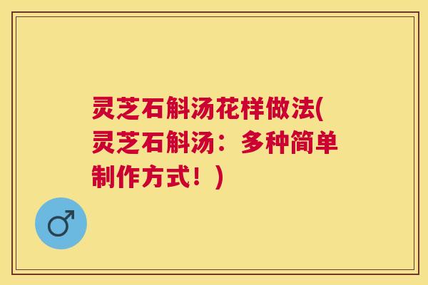 灵芝石斛汤花样做法(灵芝石斛汤：多种简单制作方式！)