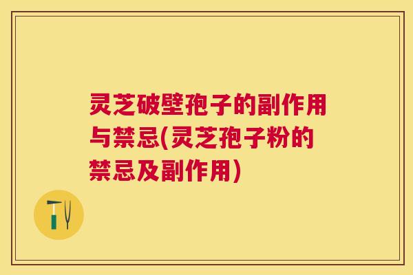 灵芝破壁孢子的副作用与禁忌(灵芝孢子粉的禁忌及副作用)