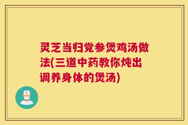 灵芝当归党参煲鸡汤做法(三道教你炖出调养身体的煲汤)