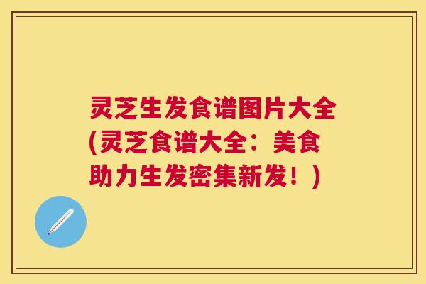 灵芝生发食谱图片大全(灵芝食谱大全：美食助力生发密集新发！)