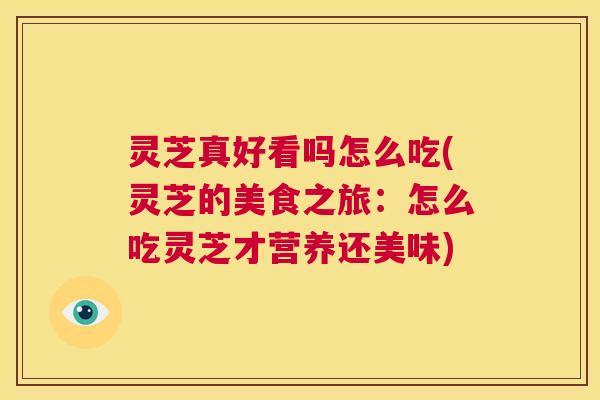 灵芝真好看吗怎么吃(灵芝的美食之旅：怎么吃灵芝才营养还美味)