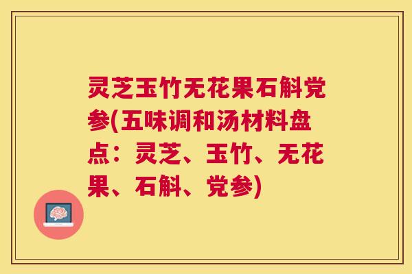 灵芝玉竹无花果石斛党参(五味调和汤材料盘点：灵芝、玉竹、无花果、石斛、党参)