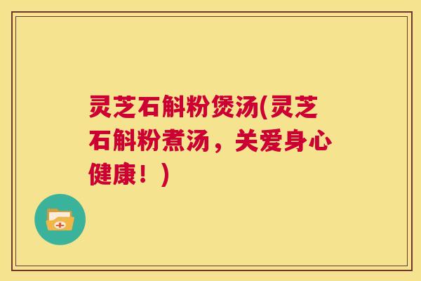 灵芝石斛粉煲汤(灵芝石斛粉煮汤，关爱身心健康！)