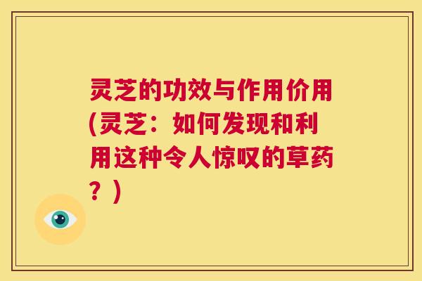 灵芝的功效与作用价用(灵芝：如何发现和利用这种令人惊叹的草药？)