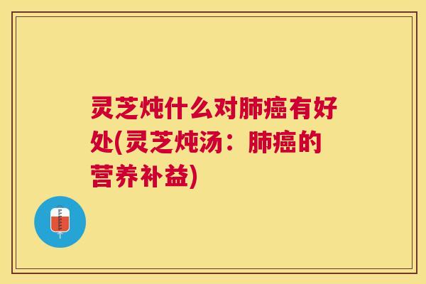 灵芝炖什么对有好处(灵芝炖汤：的营养补益)