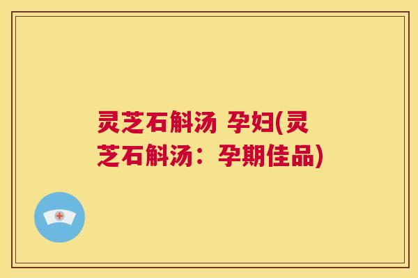 灵芝石斛汤 孕妇(灵芝石斛汤：孕期佳品)