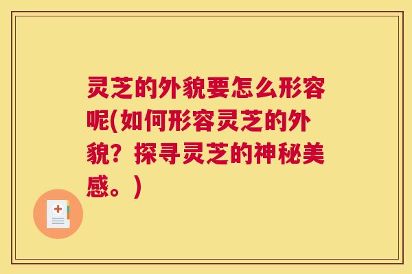灵芝的外貌要怎么形容呢(如何形容灵芝的外貌？探寻灵芝的神秘美感。)