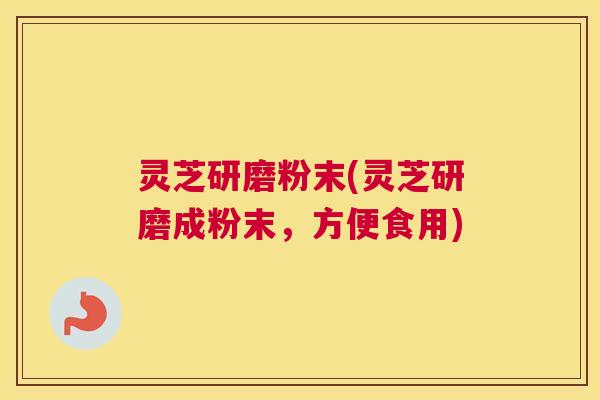 灵芝研磨粉末(灵芝研磨成粉末，方便食用)