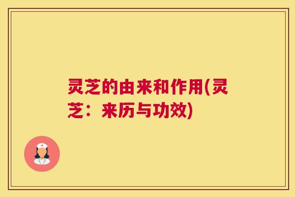 灵芝的由来和作用(灵芝：来历与功效)