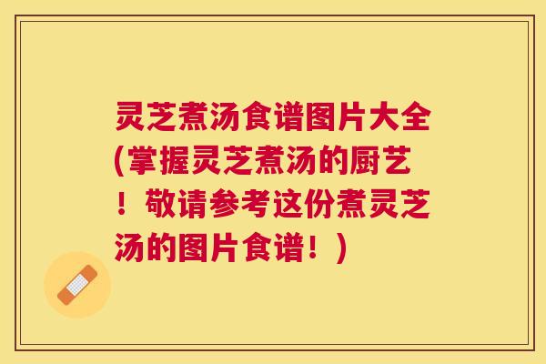 灵芝煮汤食谱图片大全(掌握灵芝煮汤的厨艺！敬请参考这份煮灵芝汤的图片食谱！)
