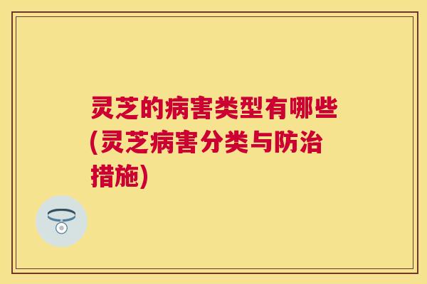 灵芝的病害类型有哪些(灵芝病害分类与防治措施) 灵芝的病害类型有哪些(灵芝病害分类与防治措施)
