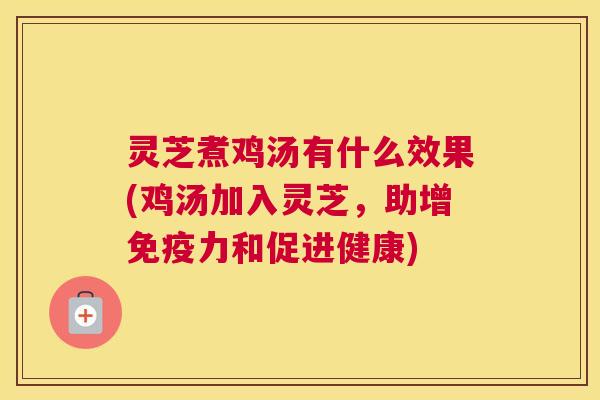 灵芝煮鸡汤有什么效果(鸡汤加入灵芝，助增免疫力和促进健康)