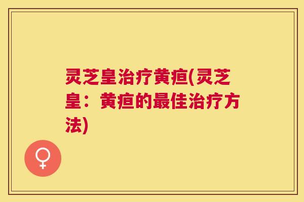 灵芝皇黄疸(灵芝皇：黄疸的佳方法)