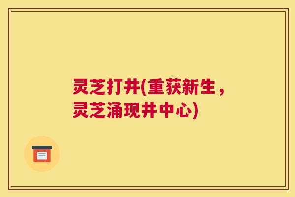 灵芝打井(重获新生，灵芝涌现井中心)