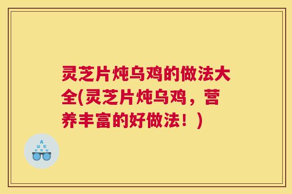 灵芝片炖乌鸡的做法大全(灵芝片炖乌鸡，营养丰富的好做法！)