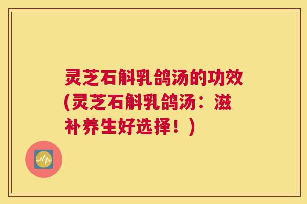 灵芝石斛乳鸽汤的功效(灵芝石斛乳鸽汤：滋补养生好选择！)