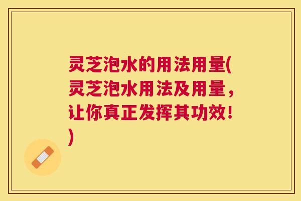 灵芝泡水的用法用量(灵芝泡水用法及用量，让你真正发挥其功效！)