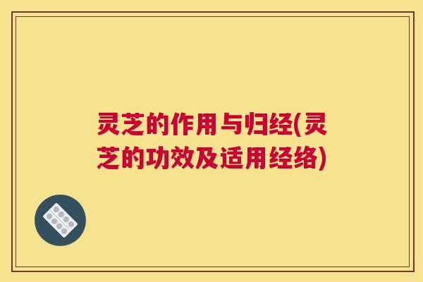 灵芝的作用与归经(灵芝的功效及适用经络)