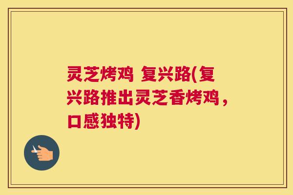 灵芝烤鸡 复兴路(复兴路推出灵芝香烤鸡，口感独特)