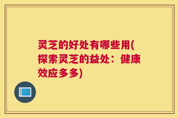 灵芝的好处有哪些用(探索灵芝的益处：健康效应多多)