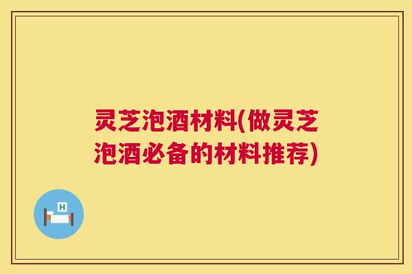 灵芝泡酒材料(做灵芝泡酒必备的材料推荐) 灵芝泡酒材料(做灵芝泡酒必备的材料推荐)