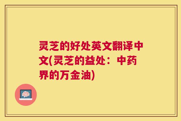 灵芝的好处英文翻译中文(灵芝的益处:中药界的万金油) 灵芝的好处英文翻译中文(灵芝的益处:中药界的万金油)