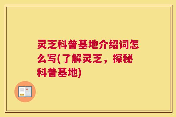 灵芝科普基地介绍词怎么写(了解灵芝,探秘科普基地) 灵芝科普基地介绍词怎么写(了解灵芝,探秘科普基地)