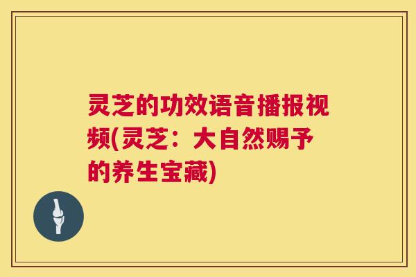 灵芝的功效语音播报视频(灵芝:大自然赐予的养生宝藏) 灵芝的功效语音播报视频(灵芝:大自然赐予的养生宝藏)