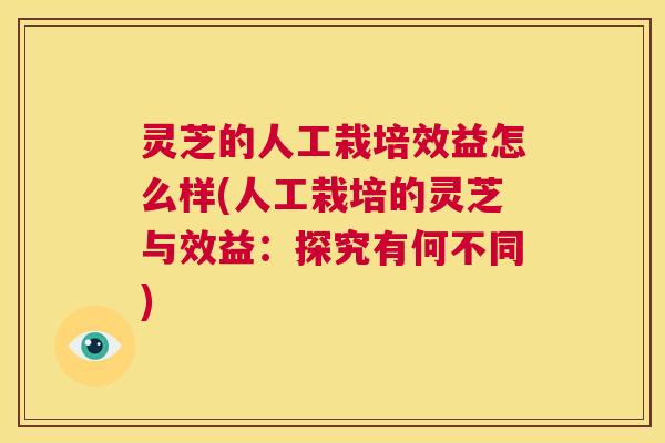 灵芝的人工栽培效益怎么样(人工栽培的灵芝与效益:探究有何不同) 灵芝的人工栽培效益怎么样(人工栽培的灵芝与效益:探究有何不同)