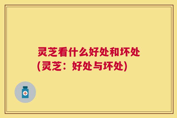 灵芝看什么好处和坏处(灵芝:好处与坏处) 灵芝看什么好处和坏处(灵芝:好处与坏处)