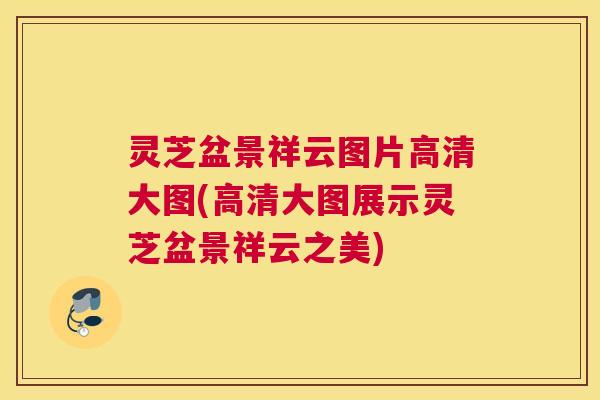 灵芝盆景祥云图片高清大图(高清大图展示灵芝盆景祥云之美)