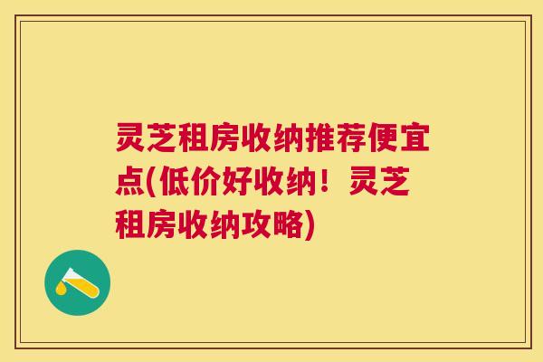 灵芝租房收纳推荐便宜点(低价好收纳！灵芝租房收纳攻略)