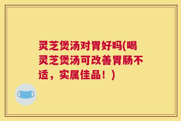 灵芝煲汤对胃好吗(喝灵芝煲汤可改善胃肠不适,实属佳品!) 灵芝煲汤对胃好吗(喝灵芝煲汤可改善胃肠不适,实属佳品!)