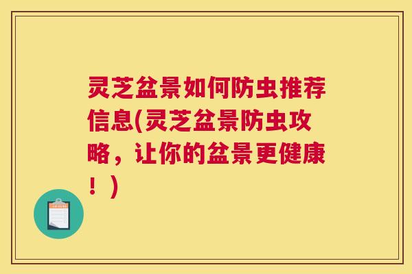 灵芝盆景如何防虫推荐信息(灵芝盆景防虫攻略，让你的盆景更健康！)