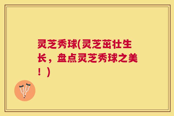灵芝秀球(灵芝茁壮生长,盘点灵芝秀球之美!) 灵芝秀球(灵芝茁壮生长,盘点灵芝秀球之美!)