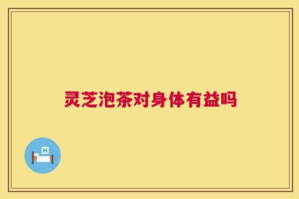 灵芝泡茶对身体有益吗 灵芝泡茶对身体有益吗