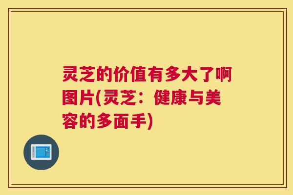 灵芝的价值有多大了啊图片(灵芝:健康与美容的多面手) 灵芝的价值有多大了啊图片(灵芝:健康与美容的多面手)