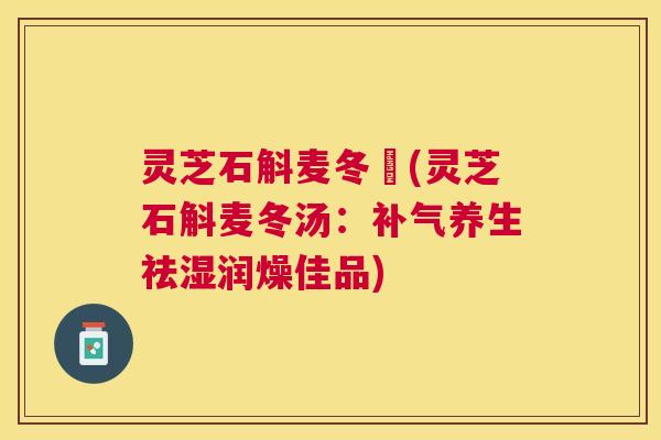 灵芝石斛麦冬湯(灵芝石斛麦冬汤:补气养生祛湿润燥佳品) 灵芝石斛麦冬湯(灵芝石斛麦冬汤:补气养生祛湿润燥佳品)