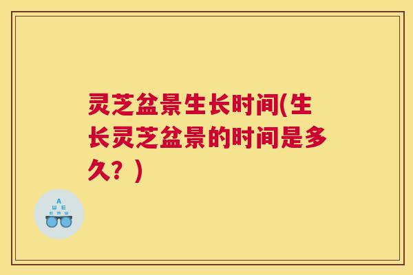 灵芝盆景生长时间(生长灵芝盆景的时间是多久?) 灵芝盆景生长时间(生长灵芝盆景的时间是多久?)