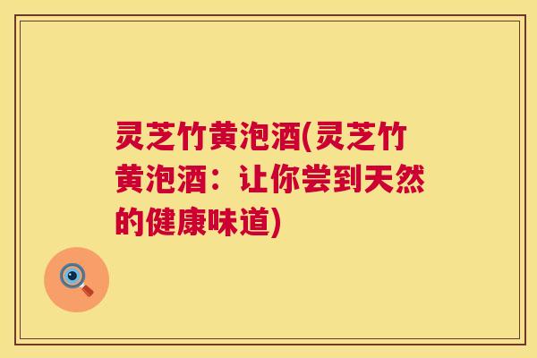 灵芝竹黄泡酒(灵芝竹黄泡酒:让你尝到天然的健康味道) 灵芝竹黄泡酒(灵芝竹黄泡酒:让你尝到天然的健康味道)