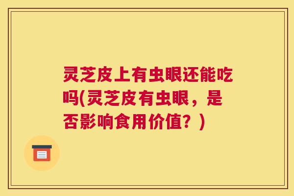 灵芝皮上有虫眼还能吃吗(灵芝皮有虫眼,是否影响食用价值?) 灵芝皮上有虫眼还能吃吗(灵芝皮有虫眼,是否影响食用价值?)