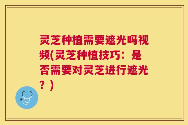 灵芝种植需要遮光吗视频(灵芝种植技巧:是否需要对灵芝进行遮光?) 灵芝种植需要遮光吗视频(灵芝种植技巧:是否需要对灵芝进行遮光?)