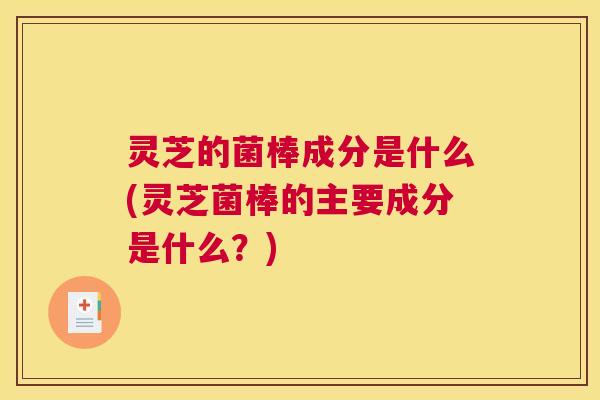 灵芝的菌棒成分是什么(灵芝菌棒的主要成分是什么?) 灵芝的菌棒成分是什么(灵芝菌棒的主要成分是什么?)