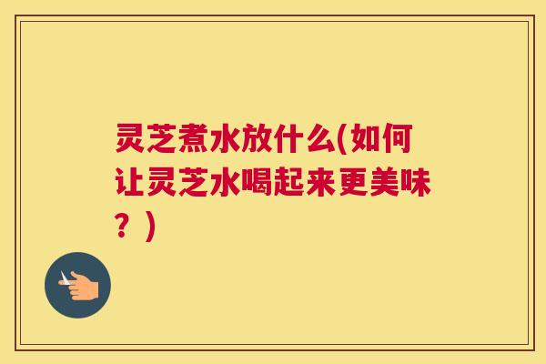 灵芝煮水放什么(如何让灵芝水喝起来更美味?) 灵芝煮水放什么(如何让灵芝水喝起来更美味?)