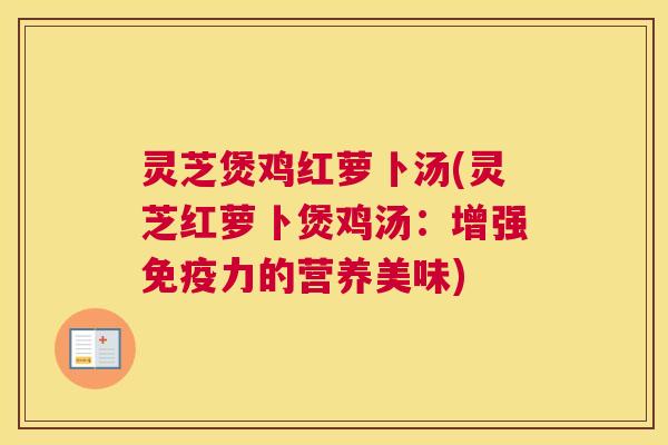 灵芝煲鸡红萝卜汤(灵芝红萝卜煲鸡汤:增强免疫力的营养美味) 灵芝煲鸡红萝卜汤(灵芝红萝卜煲鸡汤:增强免疫力的营养美味)