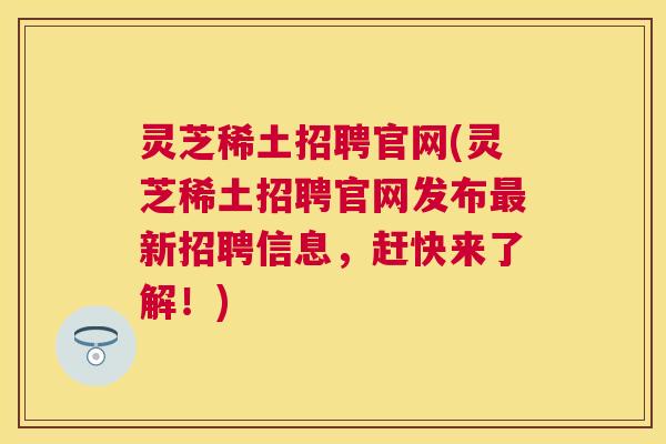灵芝稀土招聘官网(灵芝稀土招聘官网发布最新招聘信息,赶快来了解!) 灵芝稀土招聘官网(灵芝稀土招聘官网发布最新招聘信息,赶快来了解!)