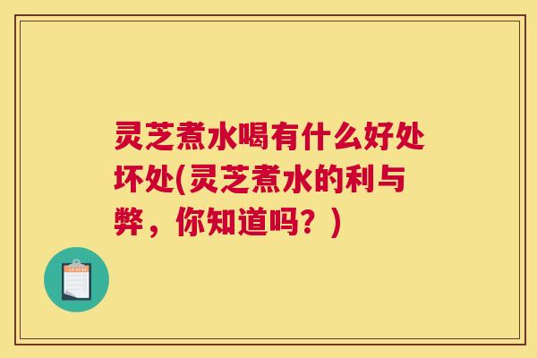 灵芝煮水喝有什么好处坏处(灵芝煮水的利与弊,你知道吗?) 灵芝煮水喝有什么好处坏处(灵芝煮水的利与弊,你知道吗?)
