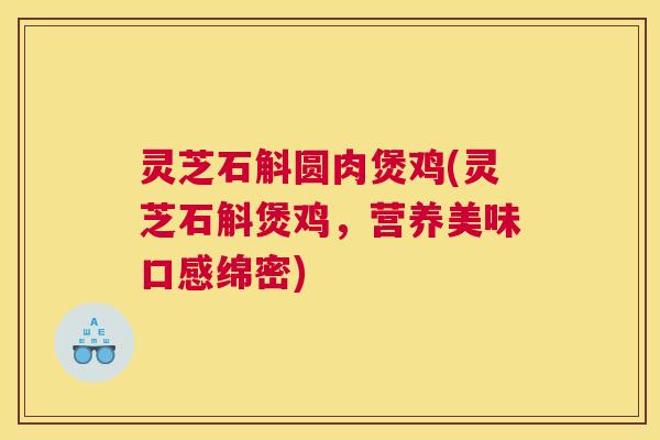 灵芝石斛圆肉煲鸡(灵芝石斛煲鸡,营养美味口感绵密) 灵芝石斛圆肉煲鸡(灵芝石斛煲鸡,营养美味口感绵密)
