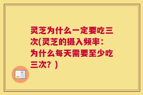 灵芝为什么一定要吃三次(灵芝的摄入频率:为什么每天需要至少吃三次?) 灵芝为什么一定要吃三次(灵芝的摄入频率:为什么每天需要至少吃三次?)